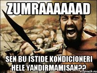 ZUMRAAAAAAD Sen bu istide kondicioneri hele yandirmamisan??