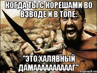 когда ты с корешами во взводе и в топе: "Это халявный ДАМААААААААААГ"