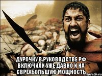  Дурочку в руководстве РФ включили уже давно и на сврехбольшую мощность