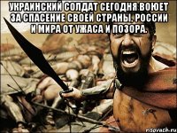 украинский солдат сегодня воюет за спасение своей страны, России и мира от ужаса и позора. 