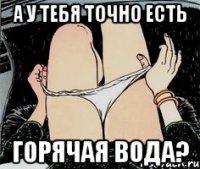 а у тебя точно есть горячая вода?