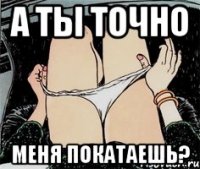 А ты точно Меня покатаешь?