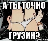 А ты точно Грузин?