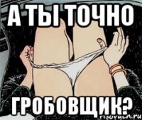 А ТЫ ТОЧНО ГРОБОВЩИК?