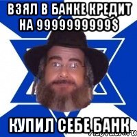 Взял в банке кредит на 9999999999$ купил себе банк