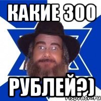 КАКИЕ 300 РУБЛЕЙ?)