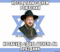 Костя, таки с днем рождения Не забудь сдать шекель на праздник