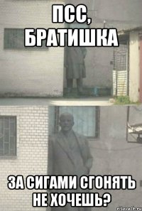 псс, братишка за сигами сгонять не хочешь?