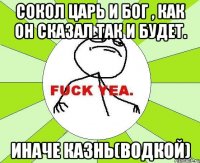 Сокол царь и бог , как он сказал так и будет. Иначе казнь(водкой)