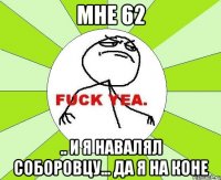 мне 62 .. и я навалял СОБОРовцу... да я на коне