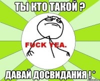 ты кто такой ? давай досвидания ! *