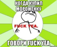 Когда купил мороженку Говори FUCK YEA