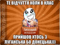 Те відчуття коли в клас прийшов хтось з Луганська бо Донецька)))