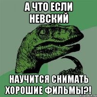 А что если Невский научится снимать хорошие фильмы?!