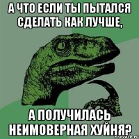 А что если ты пытался сделать как лучше, А получилась неимоверная хуйня?