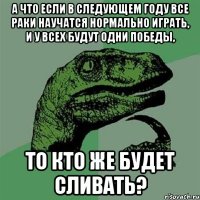 А что если в следующем году все раки научатся нормально играть, и у всех будут одни победы, то кто же будет сливать?