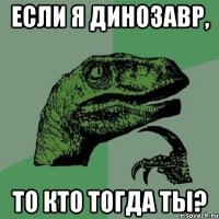 Если я динозавр, То кто тогда ты?