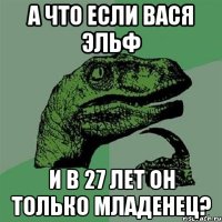 А что если Вася эльф и в 27 лет он только младенец?