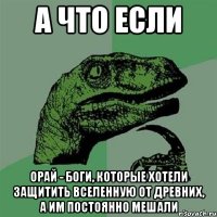 а что если орай - боги, которые хотели защитить вселенную от древних, а им постоянно мешали