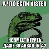 А что если Nister НЕ умеет играть даже за Abbadon`a?