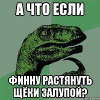 А что если Финну растянуть щёки залупой?