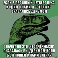 Если в прошлый четверг Леха ходил с нами, и "Стражи" оказались дерьмом Значит ли это, что "Черепахи" оказалась бы дерьмом, если б он пошел с нами вчера?