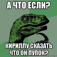 А что если? Кириллу сказать что он пупок?