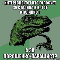 Интересно, тот кто голосует за Сталина И.В.-тот сталинист, а за Порошенко-парашист?