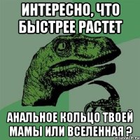 ИНТЕРЕСНО, что быстрее растет Анальное кольцо твоей мамы или вселенная ?