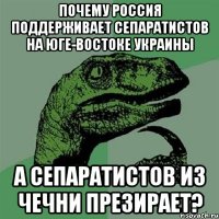 почему россия поддерживает сепаратистов на юге-востоке украины а сепаратистов из чечни презирает?