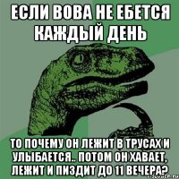 Если вова не ебется каждый день То почему он лежит в трусах и улыбается.. потом он хавает, лежит и пиздит до 11 вечера?