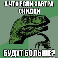 а что если завтра скидки будут больше?