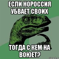 Если Нороссия убвает своих тогда с кем на воюет?