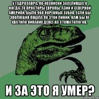 У гадрозавра, по-хозяйски заселившего когда-то просторы Европы, Азии и Северной Америки, было 960 коренных зубов. Если бы эволюция пошла по этой линии, нам бы не хватило никаких денег на стоматологов. И за это я умер?