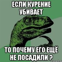 Если курение убивает то почему его ещё не посадили ?