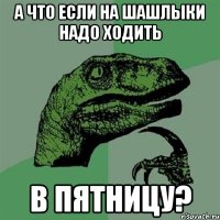 А что если на шашлыки надо ходить в пятницу?