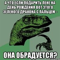 А что если подарить Лене на день рождения вот этого зеленого дракона с пальцем - она обрадуется?