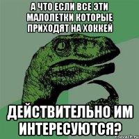 А что если все эти малолетки которые приходят на хоккей Действительно им интересуются?