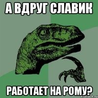 А ВДРУГ СЛАВИК РАБОТАЕТ НА РОМУ?