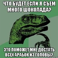 Что будет если Я съем много шоколада? Это поможет мне достать всех арабок из головы?