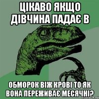 Цікаво якщо дівчина падає в обморок віж крові то як вона переживає месячні?