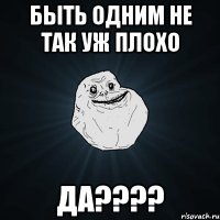 быть одним не так уж плохо да????