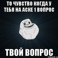 То чувство когда у тебя на аске 1 вопрос твой вопрос