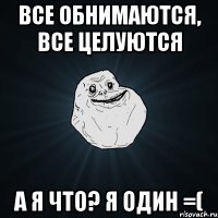 Все обнимаются, все целуются А я что? Я один =(