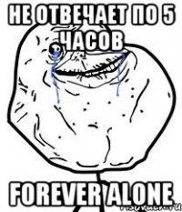 не отвечает по 5 часов Forever Alone