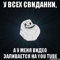 У всех свиданки, А у меня видео заливается на you tube