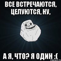 Все встречаются, целуются, ну, А я, что? Я один :(