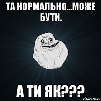 Та нормально...може бути. А ти як???