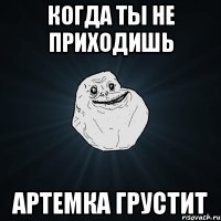 Когда ты не приходишь Артемка грустит