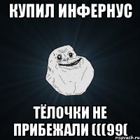 купил инфернус тёлочки не прибежали (((99(